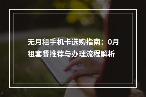 无月租手机卡选购指南：0月租套餐推荐与办理流程解析
