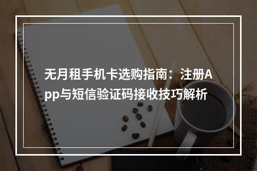 无月租手机卡选购指南：注册App与短信验证码接收技巧解析