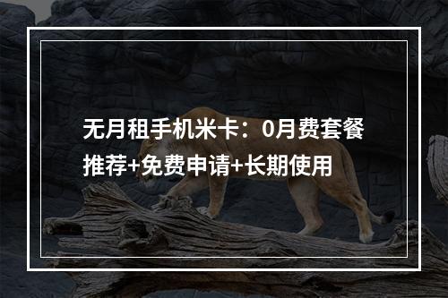 无月租手机米卡：0月费套餐推荐+免费申请+长期使用
