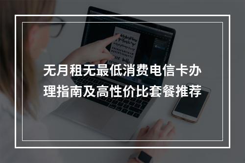 无月租无最低消费电信卡办理指南及高性价比套餐推荐
