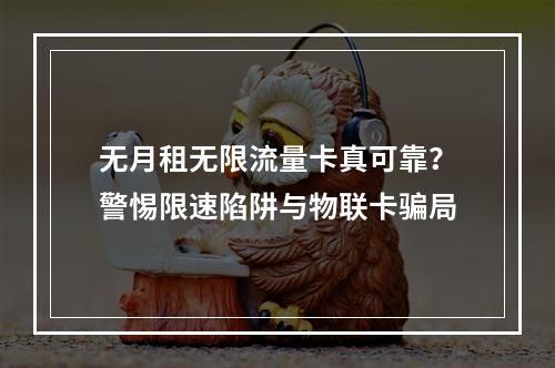 无月租无限流量卡真可靠？警惕限速陷阱与物联卡骗局