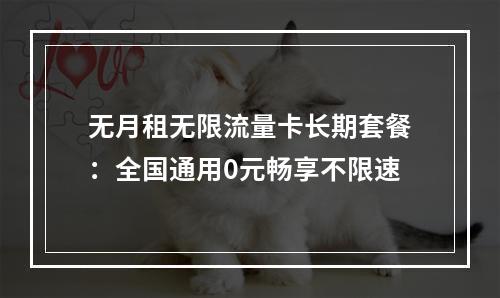 无月租无限流量卡长期套餐：全国通用0元畅享不限速