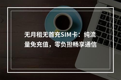 无月租无首充SIM卡：纯流量免充值，零负担畅享通信