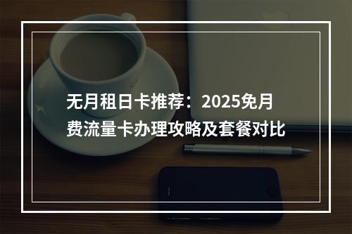 无月租日卡推荐：2025免月费流量卡办理攻略及套餐对比