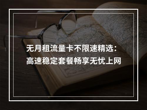 无月租流量卡不限速精选：高速稳定套餐畅享无忧上网