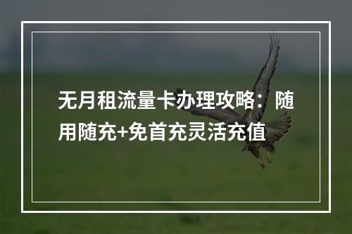 无月租流量卡办理攻略：随用随充+免首充灵活充值