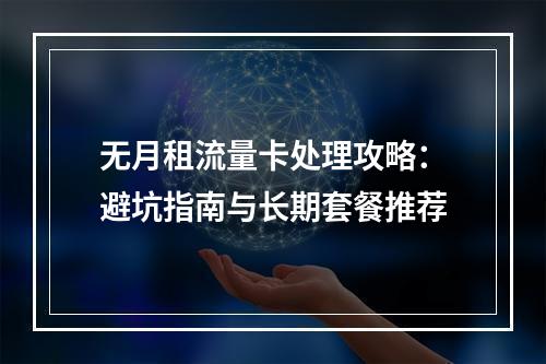 无月租流量卡处理攻略：避坑指南与长期套餐推荐