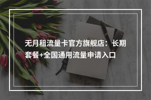 无月租流量卡官方旗舰店：长期套餐+全国通用流量申请入口