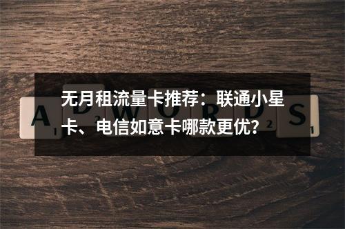 无月租流量卡推荐：联通小星卡、电信如意卡哪款更优？
