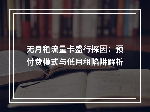 无月租流量卡盛行探因：预付费模式与低月租陷阱解析