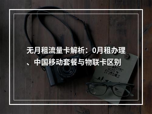 无月租流量卡解析：0月租办理、中国移动套餐与物联卡区别