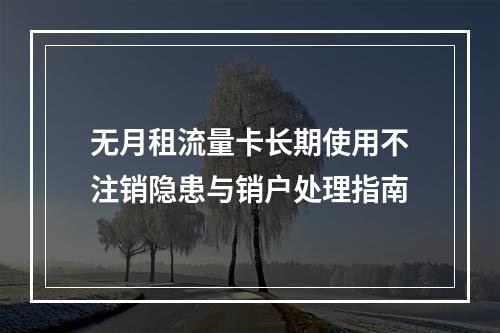 无月租流量卡长期使用不注销隐患与销户处理指南