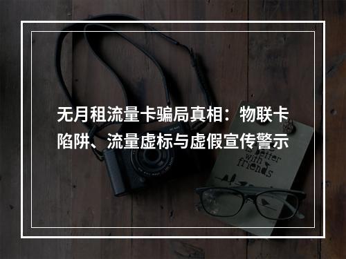 无月租流量卡骗局真相：物联卡陷阱、流量虚标与虚假宣传警示