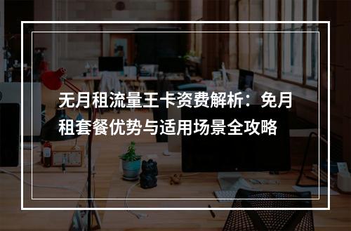 无月租流量王卡资费解析：免月租套餐优势与适用场景全攻略