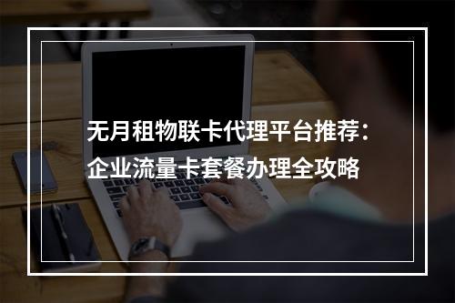 无月租物联卡代理平台推荐：企业流量卡套餐办理全攻略