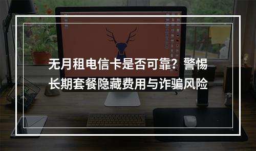 无月租电信卡是否可靠？警惕长期套餐隐藏费用与诈骗风险