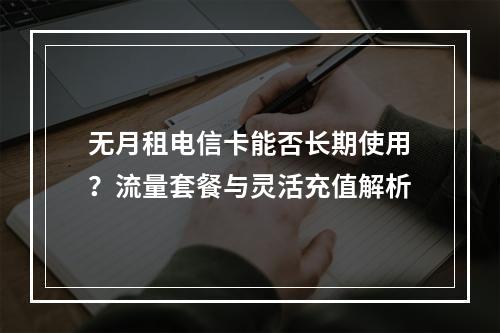 无月租电信卡能否长期使用？流量套餐与灵活充值解析