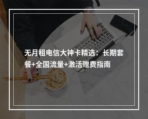 无月租电信大神卡精选：长期套餐+全国流量+激活赠费指南