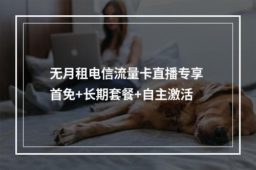 无月租电信流量卡直播专享 首免+长期套餐+自主激活