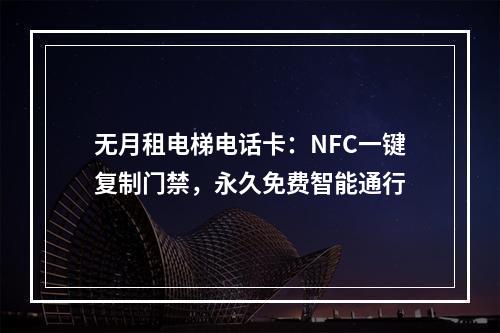 无月租电梯电话卡：NFC一键复制门禁，永久免费智能通行
