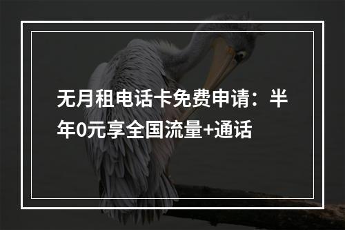 无月租电话卡免费申请：半年0元享全国流量+通话