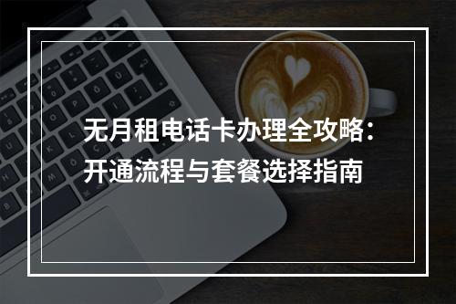 无月租电话卡办理全攻略：开通流程与套餐选择指南