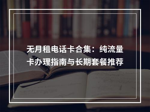 无月租电话卡合集：纯流量卡办理指南与长期套餐推荐
