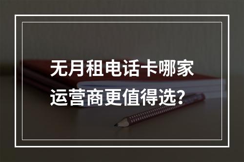 无月租电话卡哪家运营商更值得选？