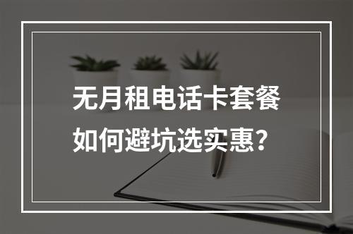 无月租电话卡套餐如何避坑选实惠？