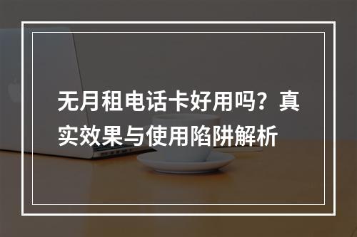 无月租电话卡好用吗？真实效果与使用陷阱解析
