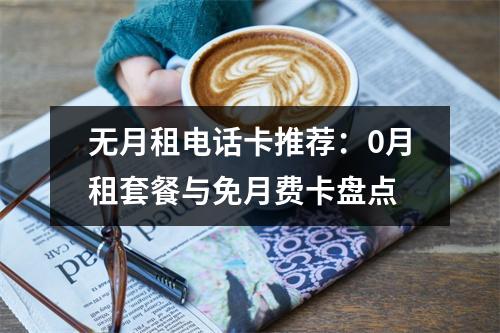 无月租电话卡推荐：0月租套餐与免月费卡盘点