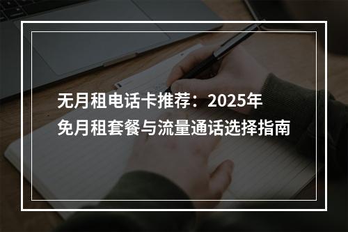 无月租电话卡推荐：2025年免月租套餐与流量通话选择指南