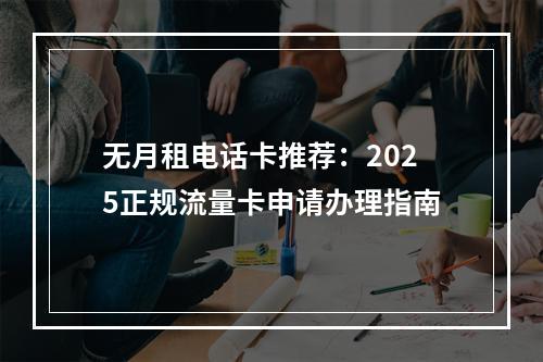 无月租电话卡推荐：2025正规流量卡申请办理指南