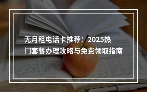 无月租电话卡推荐：2025热门套餐办理攻略与免费领取指南