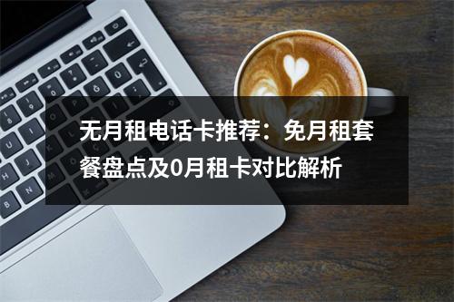 无月租电话卡推荐：免月租套餐盘点及0月租卡对比解析