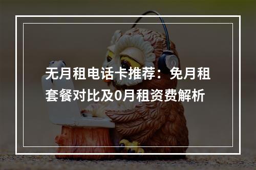 无月租电话卡推荐：免月租套餐对比及0月租资费解析