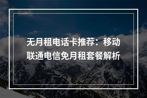 无月租电话卡推荐：移动联通电信免月租套餐解析