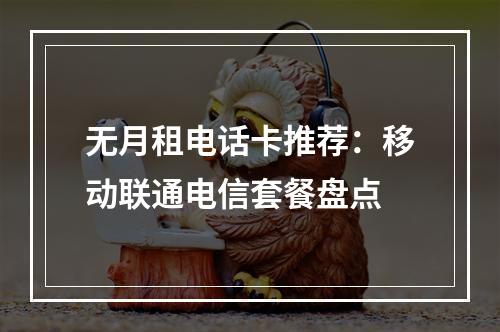 无月租电话卡推荐：移动联通电信套餐盘点