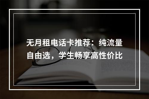 无月租电话卡推荐：纯流量自由选，学生畅享高性价比