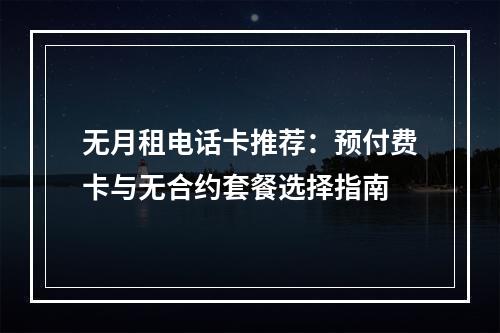 无月租电话卡推荐：预付费卡与无合约套餐选择指南