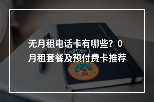 无月租电话卡有哪些？0月租套餐及预付费卡推荐