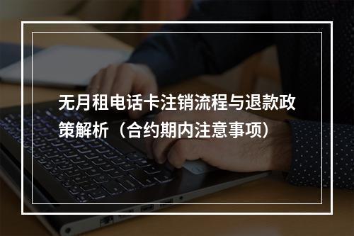 无月租电话卡注销流程与退款政策解析（合约期内注意事项）