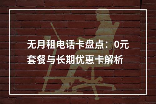 无月租电话卡盘点：0元套餐与长期优惠卡解析