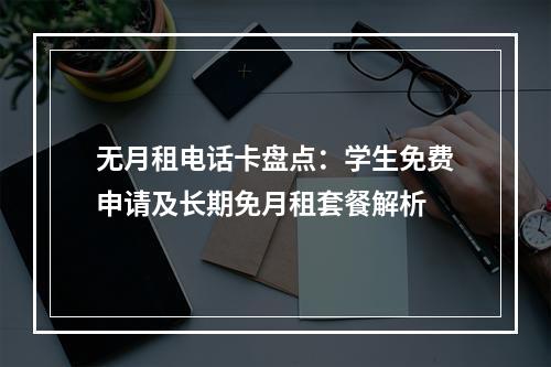 无月租电话卡盘点：学生免费申请及长期免月租套餐解析