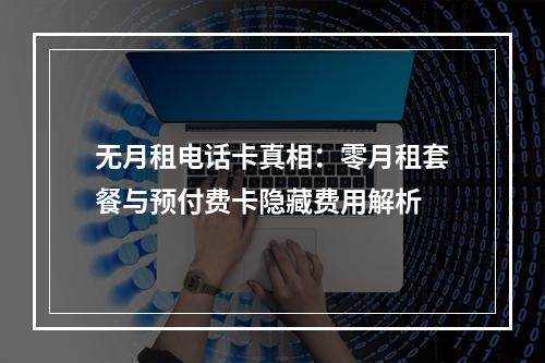 无月租电话卡真相：零月租套餐与预付费卡隐藏费用解析