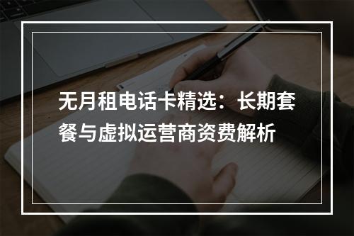 无月租电话卡精选：长期套餐与虚拟运营商资费解析