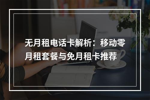 无月租电话卡解析：移动零月租套餐与免月租卡推荐