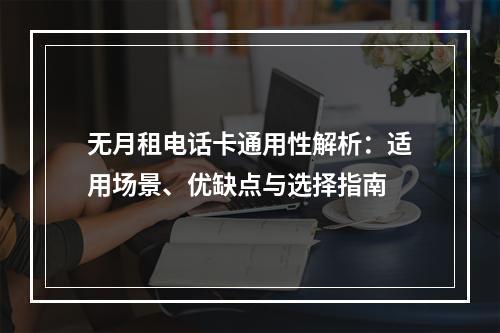 无月租电话卡通用性解析：适用场景、优缺点与选择指南