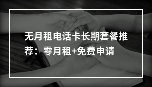 无月租电话卡长期套餐推荐：零月租+免费申请