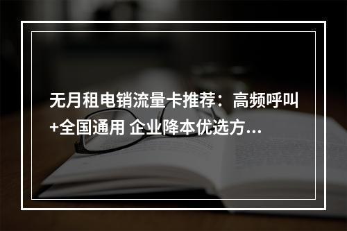 无月租电销流量卡推荐：高频呼叫+全国通用 企业降本优选方案